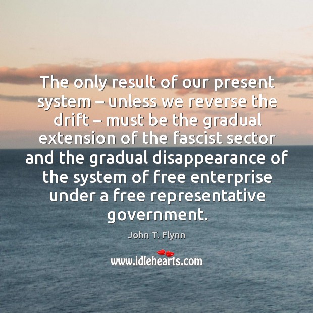 The only result of our present system – unless we reverse the drift – must be the gradual John T. Flynn Picture Quote