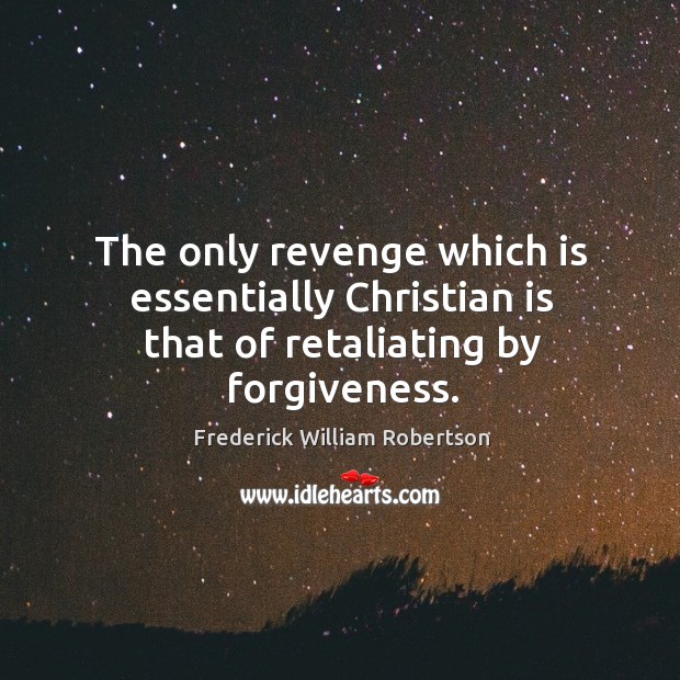 The only revenge which is essentially Christian is that of retaliating by forgiveness. Frederick William Robertson Picture Quote