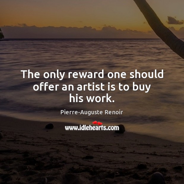 The only reward one should offer an artist is to buy his work. Pierre-Auguste Renoir Picture Quote