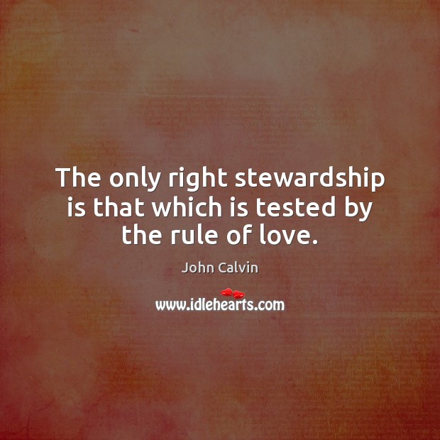 The only right stewardship is that which is tested by the rule of love. John Calvin Picture Quote
