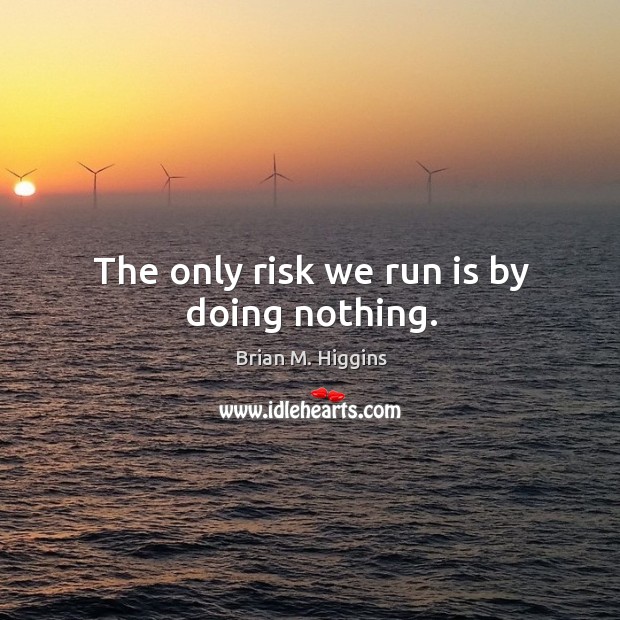 The only risk we run is by doing nothing. Brian M. Higgins Picture Quote