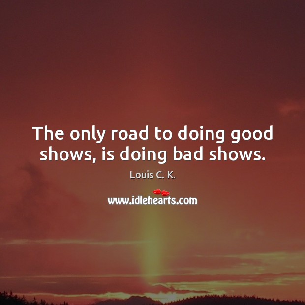 The only road to doing good shows, is doing bad shows. Louis C. K. Picture Quote
