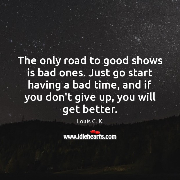 The only road to good shows is bad ones. Just go start Don’t Give Up Quotes Image