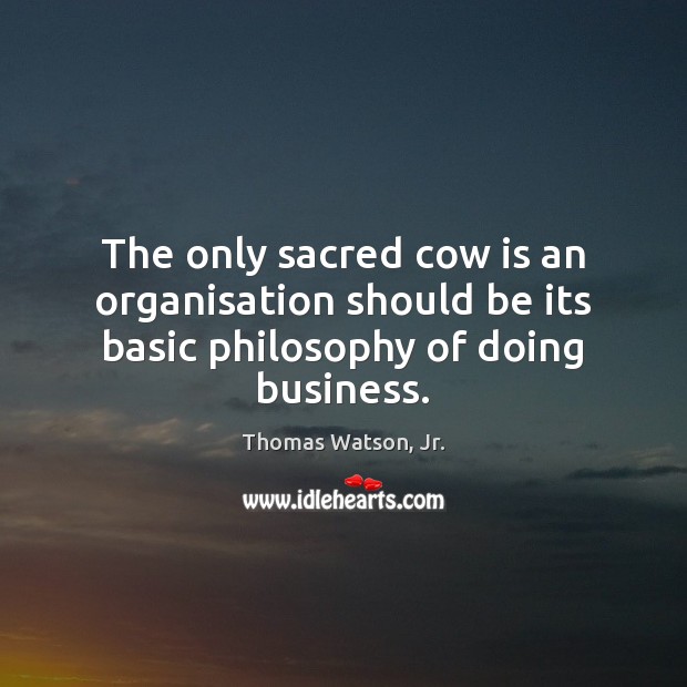 The only sacred cow is an organisation should be its basic philosophy of doing business. Thomas Watson, Jr. Picture Quote