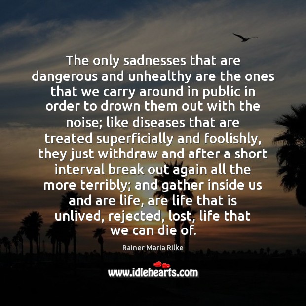 The only sadnesses that are dangerous and unhealthy are the ones that Rainer Maria Rilke Picture Quote