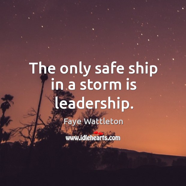 The only safe ship in a storm is leadership. Faye Wattleton Picture Quote