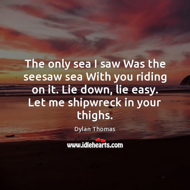 The only sea I saw Was the seesaw sea With you riding Dylan Thomas Picture Quote