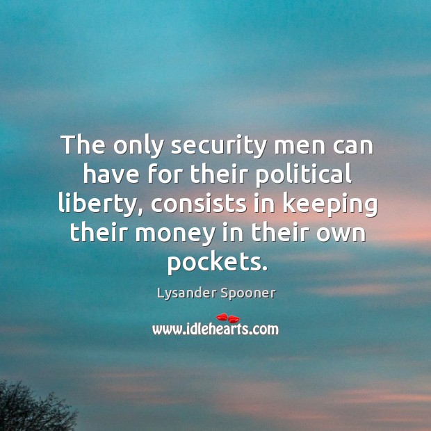 The only security men can have for their political liberty, consists in keeping their money in their own pockets. Lysander Spooner Picture Quote