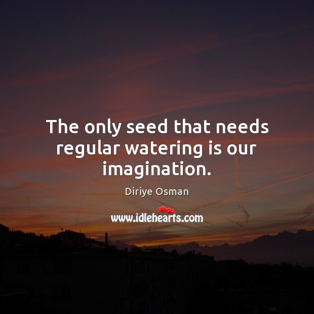 The only seed that needs regular watering is our imagination. Diriye Osman Picture Quote