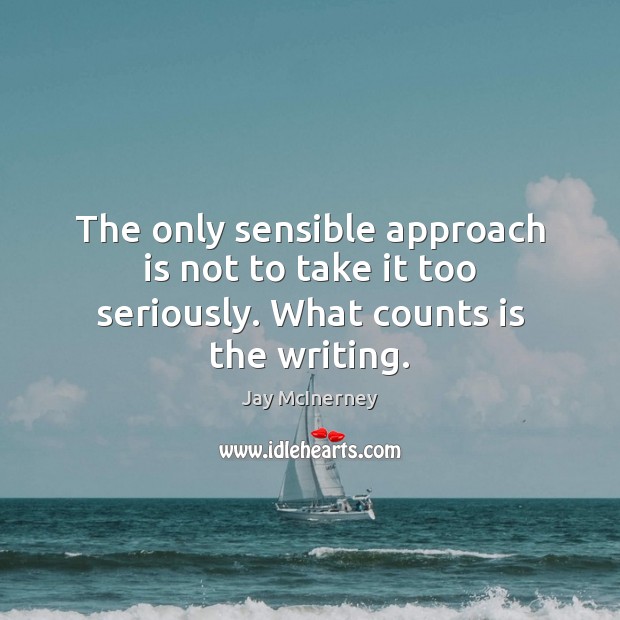 The only sensible approach is not to take it too seriously. What counts is the writing. Jay McInerney Picture Quote