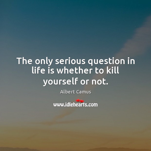 The only serious question in life is whether to kill yourself or not. Albert Camus Picture Quote