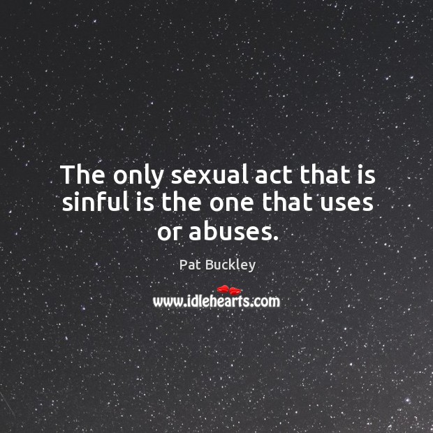 The only sexual act that is sinful is the one that uses or abuses. Pat Buckley Picture Quote