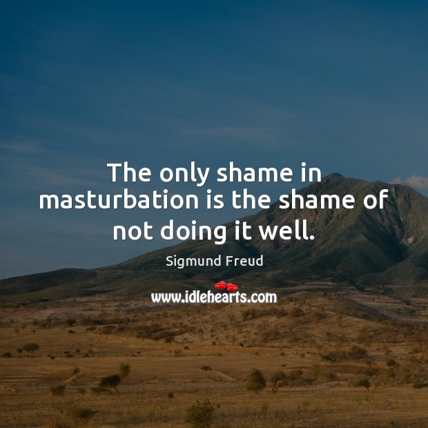 The only shame in masturbation is the shame of not doing it well. Sigmund Freud Picture Quote