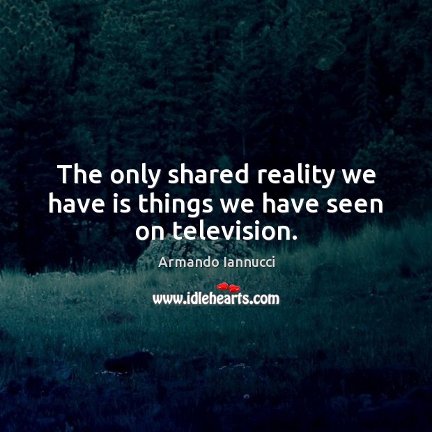 The only shared reality we have is things we have seen on television. Armando Iannucci Picture Quote
