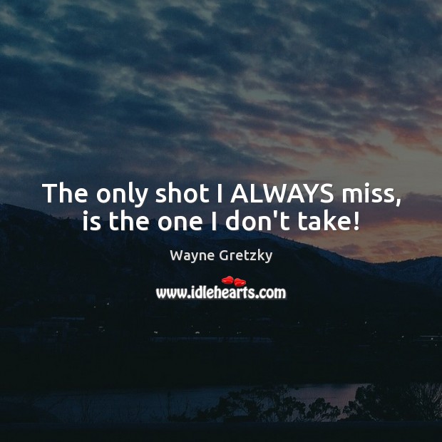 The only shot I ALWAYS miss, is the one I don’t take! Wayne Gretzky Picture Quote