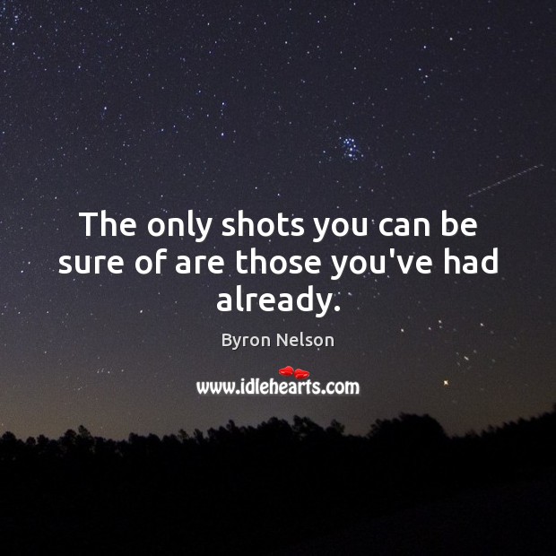 The only shots you can be sure of are those you’ve had already. Image