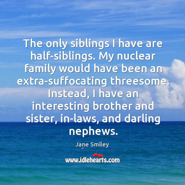 The only siblings I have are half-siblings. My nuclear family would have Jane Smiley Picture Quote