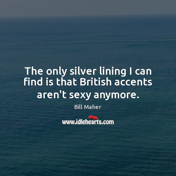 The only silver lining I can find is that British accents aren’t sexy anymore. Bill Maher Picture Quote