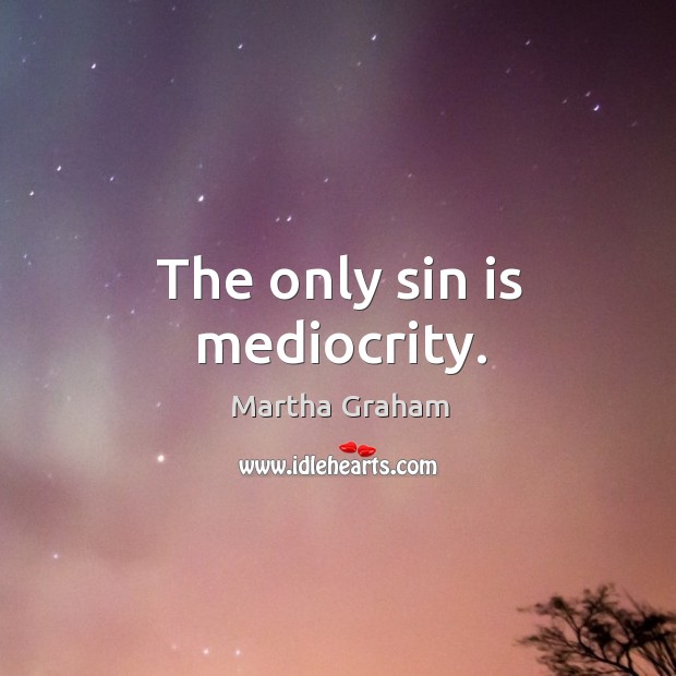The only sin is mediocrity. Martha Graham Picture Quote
