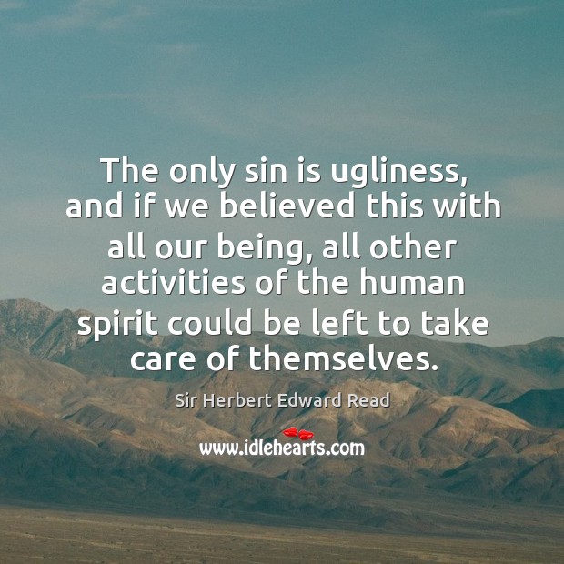 The only sin is ugliness, and if we believed this with all our being Sir Herbert Edward Read Picture Quote