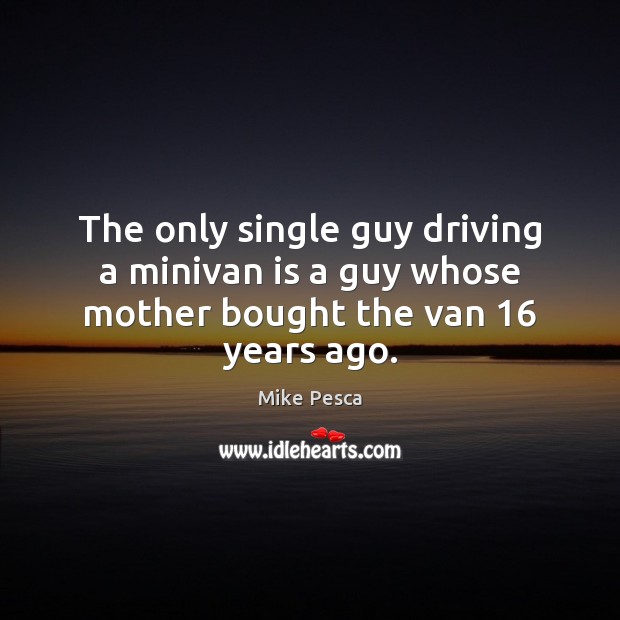 The only single guy driving a minivan is a guy whose mother bought the van 16 years ago. Image