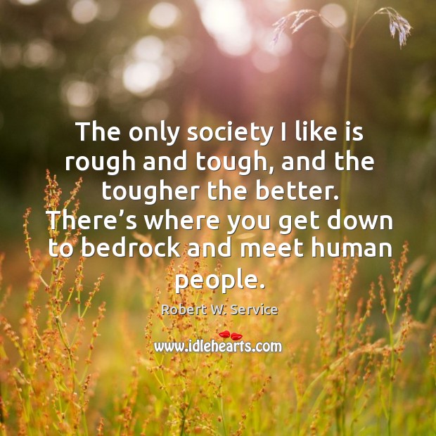 The only society I like is rough and tough, and the tougher the better. Robert W. Service Picture Quote