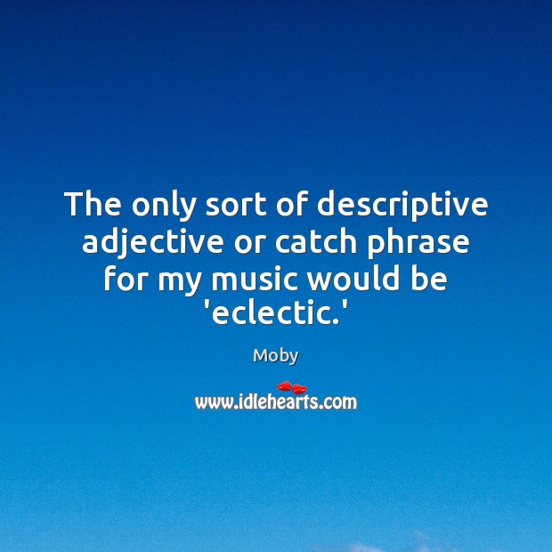 The only sort of descriptive adjective or catch phrase for my music would be ‘eclectic.’ Moby Picture Quote