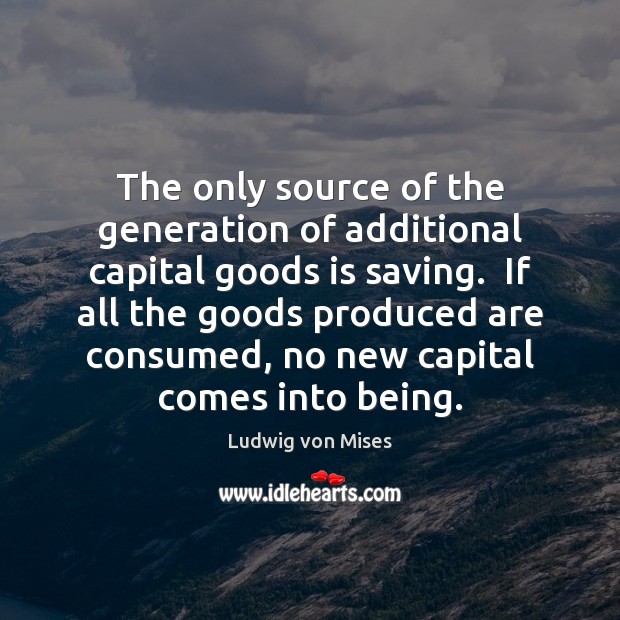 The only source of the generation of additional capital goods is saving. Image