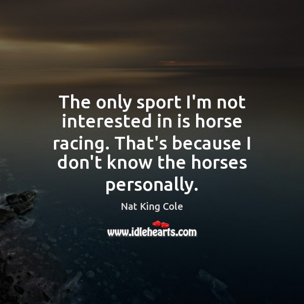 The only sport I’m not interested in is horse racing. That’s because Image