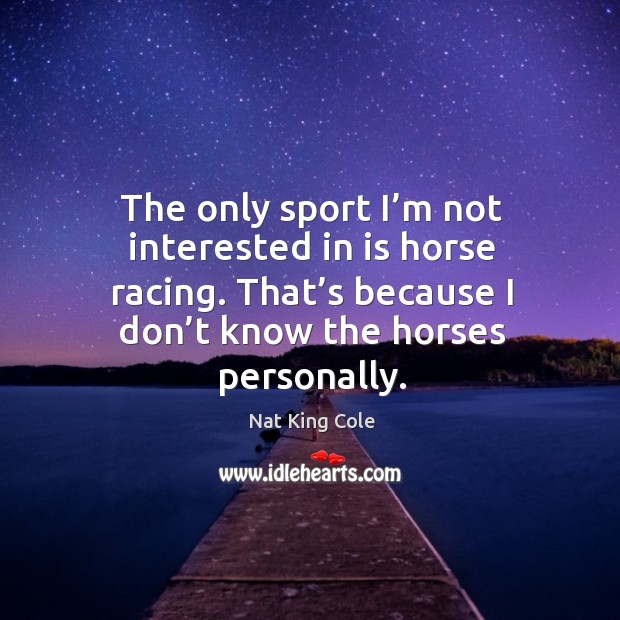The only sport I’m not interested in is horse racing. That’s because I don’t know the horses personally. Nat King Cole Picture Quote