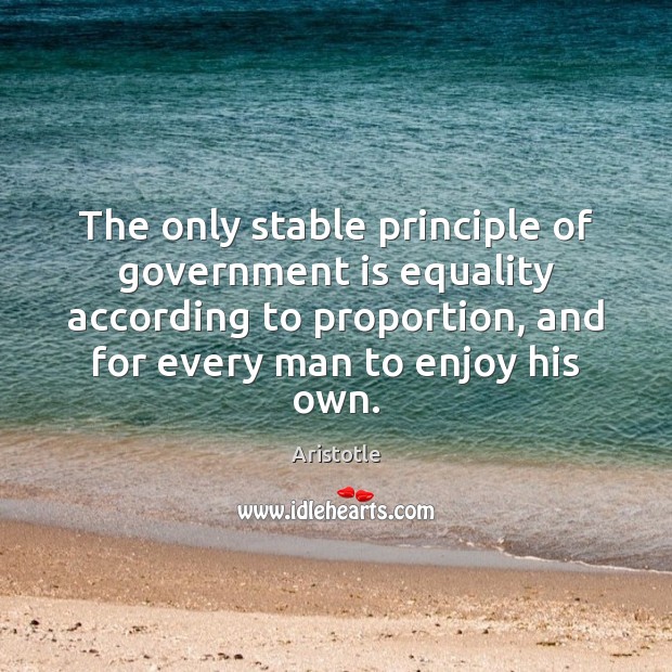 The only stable principle of government is equality according to proportion, and Government Quotes Image