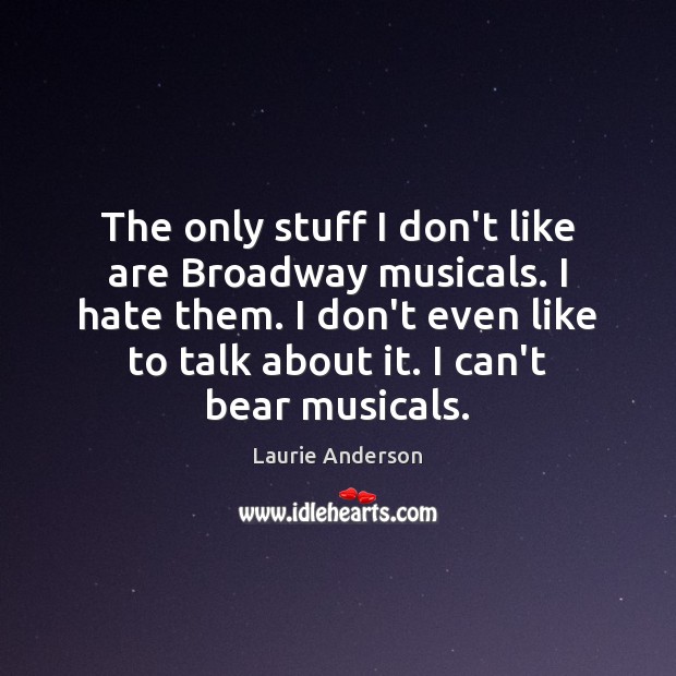 The only stuff I don’t like are Broadway musicals. I hate them. Laurie Anderson Picture Quote