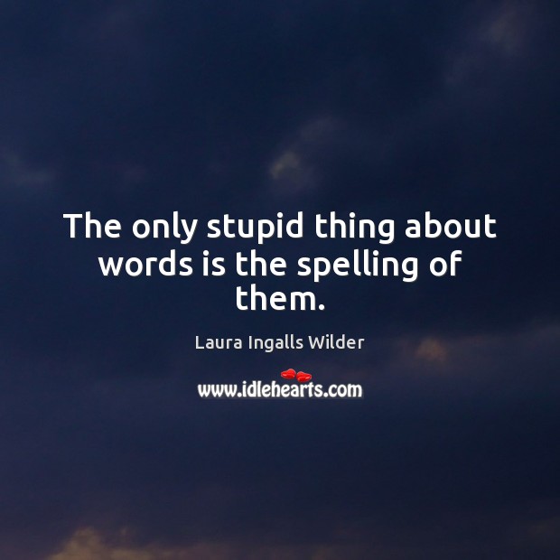 The only stupid thing about words is the spelling of them. Laura Ingalls Wilder Picture Quote