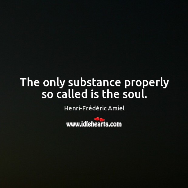 The only substance properly so called is the soul. Henri-Frédéric Amiel Picture Quote