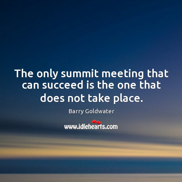 The only summit meeting that can succeed is the one that does not take place. Barry Goldwater Picture Quote
