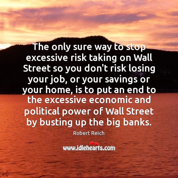 The only sure way to stop excessive risk taking on Wall Street Robert Reich Picture Quote