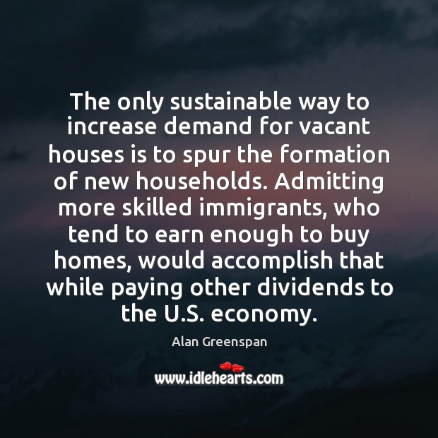 The only sustainable way to increase demand for vacant houses is to Alan Greenspan Picture Quote