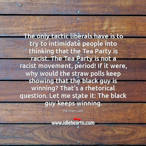 The only tactic liberals have is to try to intimidate people into thinking that the tea party is racist. Herman Cain Picture Quote