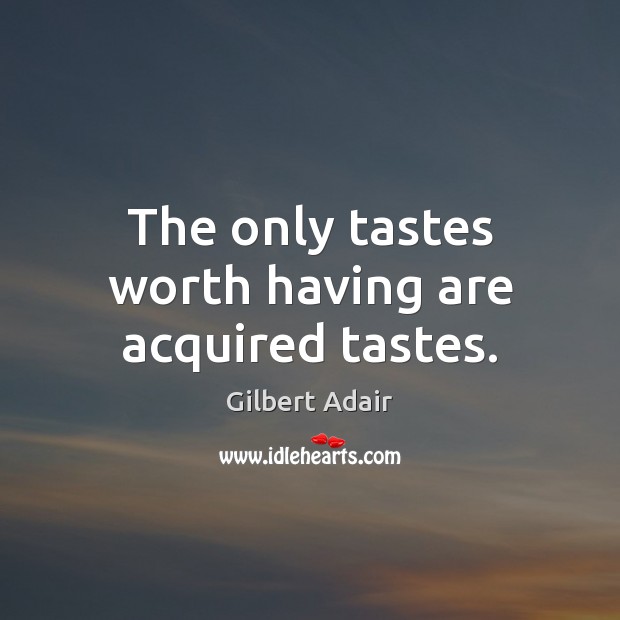 The only tastes worth having are acquired tastes. Gilbert Adair Picture Quote