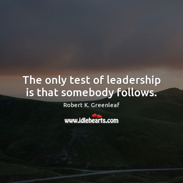 The only test of leadership is that somebody follows. Robert K. Greenleaf Picture Quote