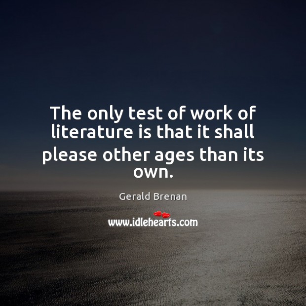 The only test of work of literature is that it shall please other ages than its own. Gerald Brenan Picture Quote