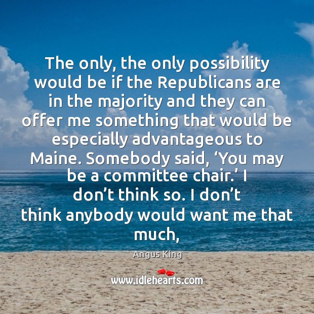 The only, the only possibility would be if the Republicans are in Angus King Picture Quote