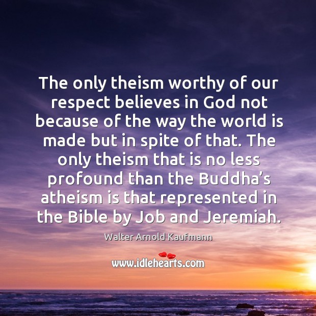 The only theism worthy of our respect believes in God Walter Arnold Kaufmann Picture Quote
