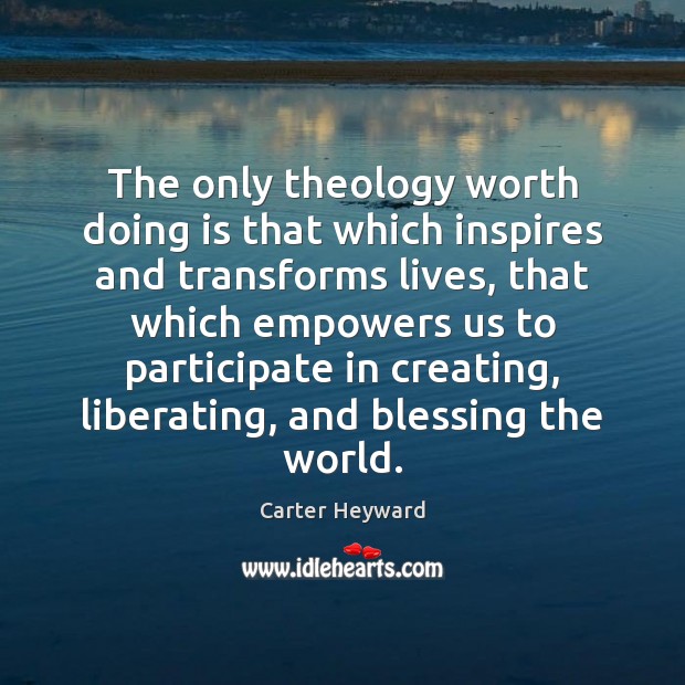 The only theology worth doing is that which inspires and transforms lives, Carter Heyward Picture Quote