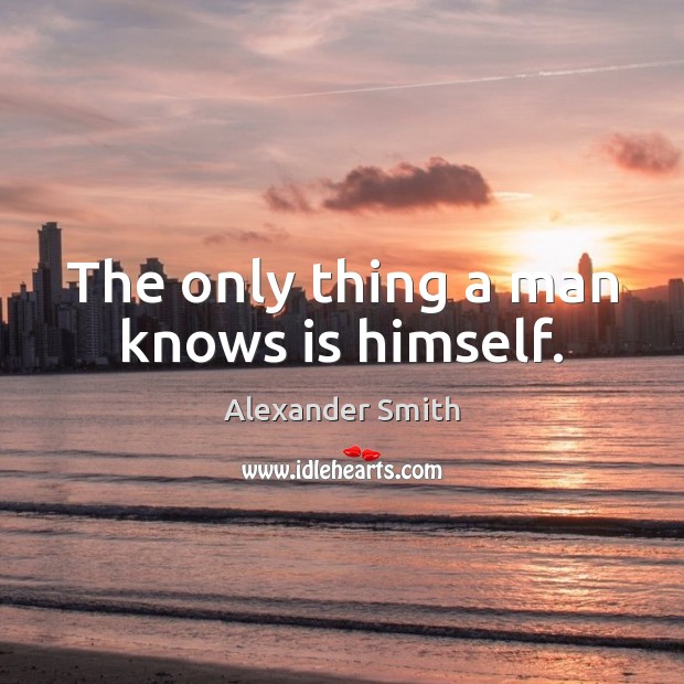 The only thing a man knows is himself. Alexander Smith Picture Quote