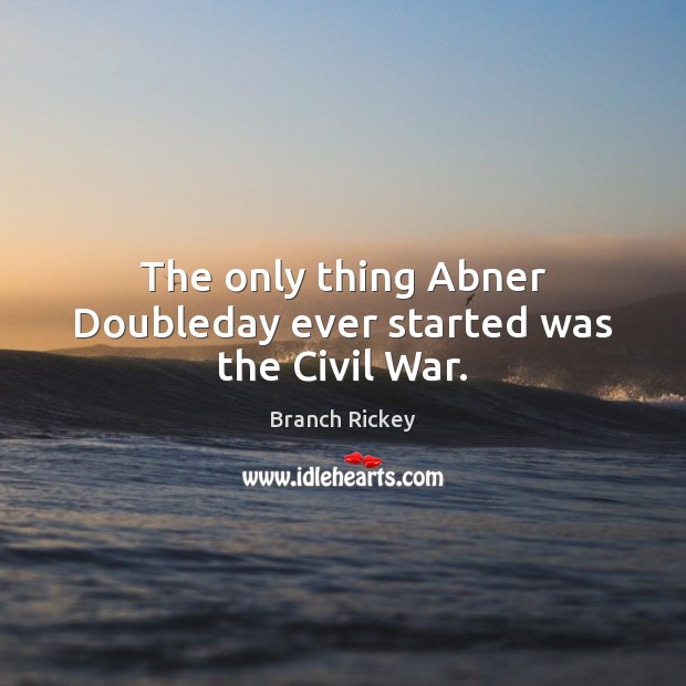 The only thing Abner Doubleday ever started was the Civil War. Branch Rickey Picture Quote