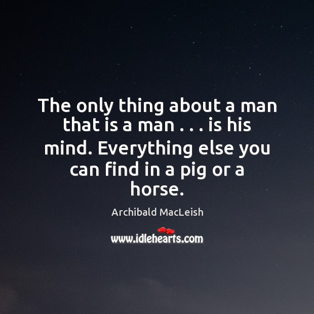 The only thing about a man that is a man . . . is his Archibald MacLeish Picture Quote