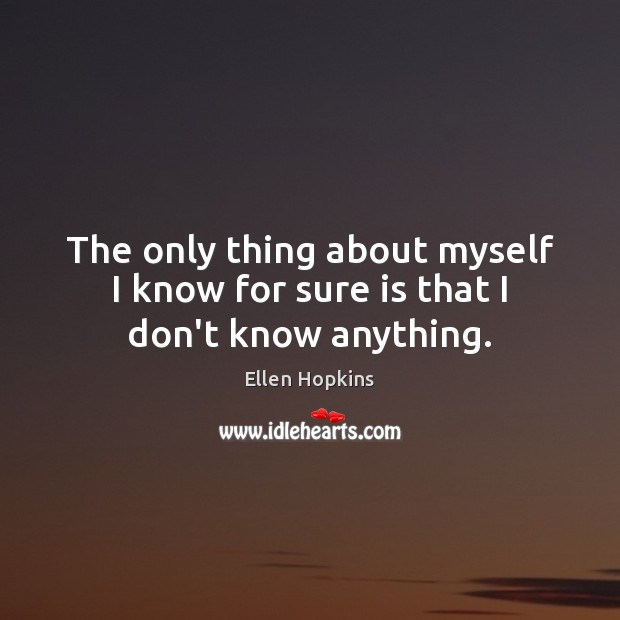 The only thing about myself I know for sure is that I don’t know anything. Ellen Hopkins Picture Quote