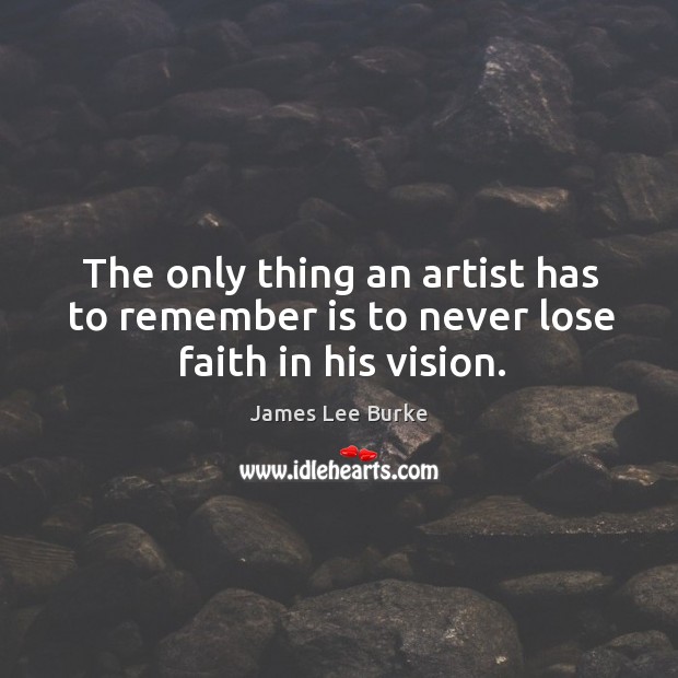 The only thing an artist has to remember is to never lose faith in his vision. James Lee Burke Picture Quote