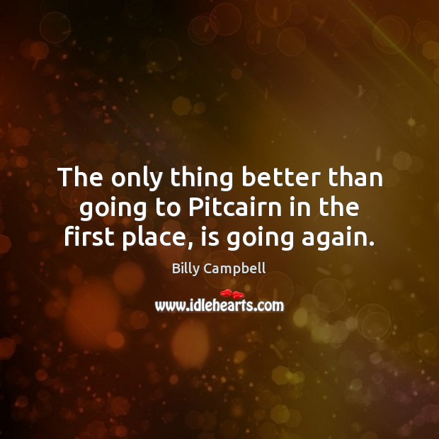 The only thing better than going to Pitcairn in the first place, is going again. Billy Campbell Picture Quote